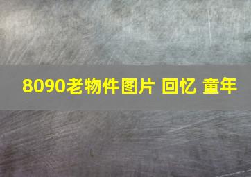 8090老物件图片 回忆 童年